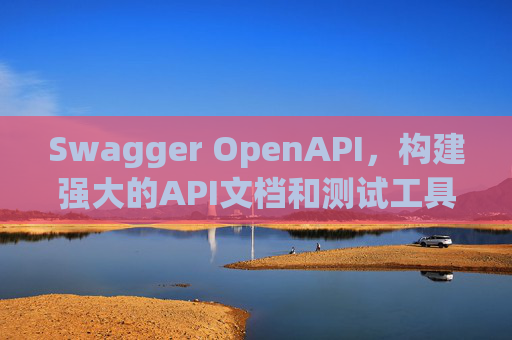 Swagger OpenAPI,构建强大的API文档和测试工具