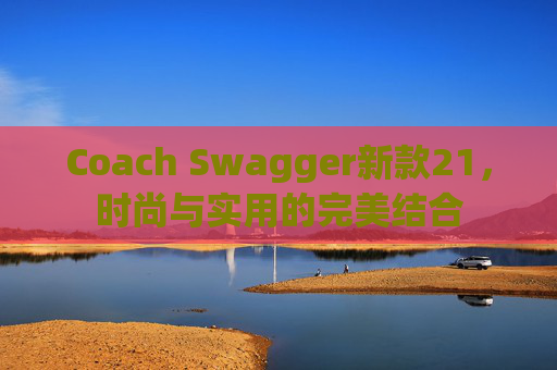 Coach Swagger新款21,时尚与实用的完美结合 Coach Swagger新款21,时尚与实用的完美结合